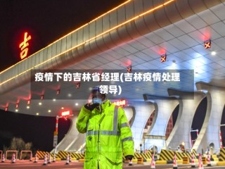 疫情下的吉林省经理(吉林疫情处理领导)