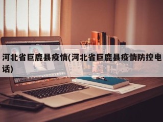 河北省巨鹿县疫情(河北省巨鹿县疫情防控电话)