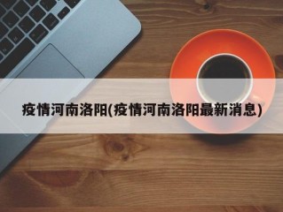 疫情河南洛阳(疫情河南洛阳最新消息)
