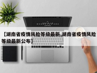 【湖南省疫情风险等级最新,湖南省疫情风险等级最新公布】