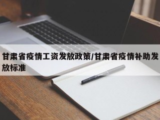 甘肃省疫情工资发放政策/甘肃省疫情补助发放标准