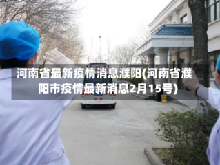 河南省最新疫情消息濮阳(河南省濮阳市疫情最新消息2月15号)