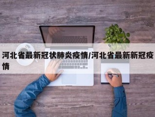 河北省最新冠状肺炎疫情/河北省最新新冠疫情