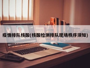 疫情排队核酸(核酸检测排队现场秩序须知)