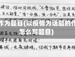 疫情作为题目(以疫情为话题的作文怎么写题目)