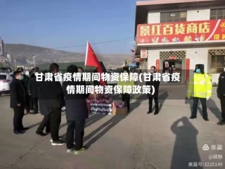 甘肃省疫情期间物资保障(甘肃省疫情期间物资保障政策)