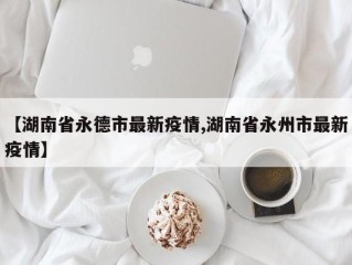 【湖南省永德市最新疫情,湖南省永州市最新疫情】