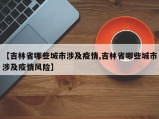 【吉林省哪些城市涉及疫情,吉林省哪些城市涉及疫情风险】