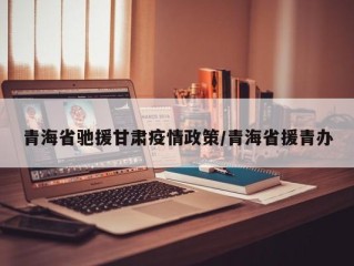 青海省驰援甘肃疫情政策/青海省援青办