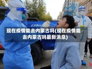 现在疫情能去内蒙古吗(现在疫情能去内蒙古吗最新消息)
