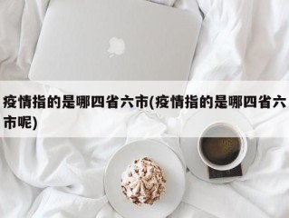 疫情指的是哪四省六市(疫情指的是哪四省六市呢)