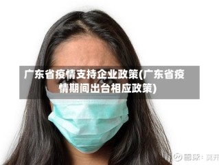 广东省疫情支持企业政策(广东省疫情期间出台相应政策)