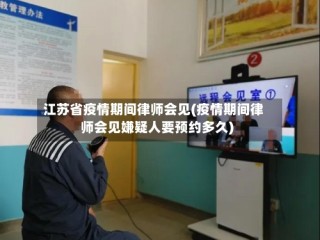 江苏省疫情期间律师会见(疫情期间律师会见嫌疑人要预约多久)