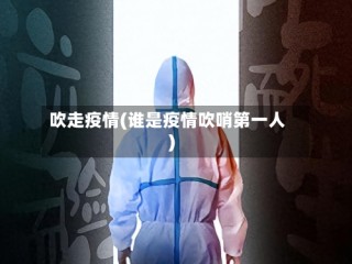 吹走疫情(谁是疫情吹哨第一人)