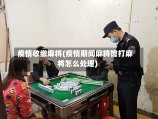 疫情收缴麻将(疫情期间麻将馆打麻将怎么处理)