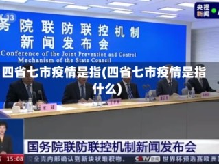 四省七市疫情是指(四省七市疫情是指什么)