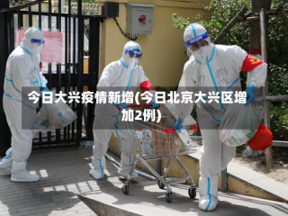 今日大兴疫情新增(今日北京大兴区增加2例)