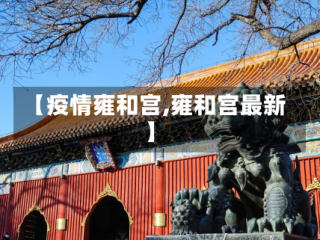 【疫情雍和宫,雍和宫最新】