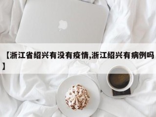 【浙江省绍兴有没有疫情,浙江绍兴有病例吗】