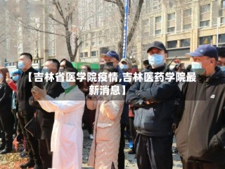 【吉林省医学院疫情,吉林医药学院最新消息】