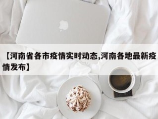 【河南省各市疫情实时动态,河南各地最新疫情发布】