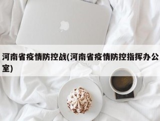 河南省疫情防控战(河南省疫情防控指挥办公室)