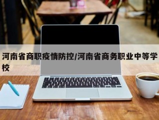 河南省商职疫情防控/河南省商务职业中等学校