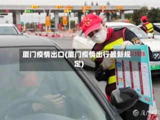 厦门疫情出口(厦门疫情出行最新规定)