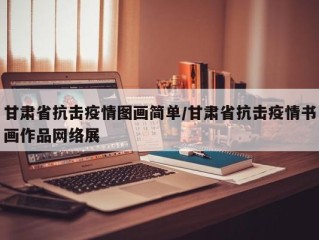 甘肃省抗击疫情图画简单/甘肃省抗击疫情书画作品网络展