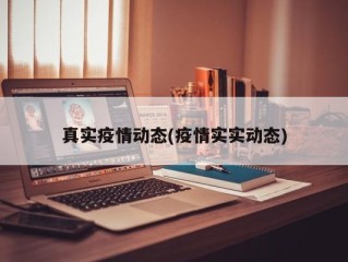 真实疫情动态(疫情实实动态)