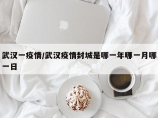 武汉一疫情/武汉疫情封城是哪一年哪一月哪一日