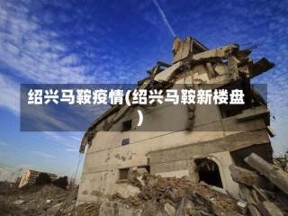 绍兴马鞍疫情(绍兴马鞍新楼盘)