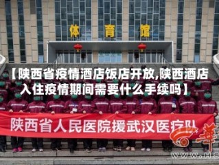 【陕西省疫情酒店饭店开放,陕西酒店入住疫情期间需要什么手续吗】