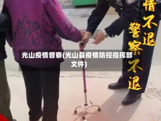 光山疫情督察(光山县疫情防控指挥部文件)