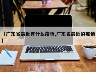 【广东省最近有什么疫情,广东省最近的疫情】
