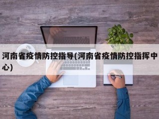 河南省疫情防控指导(河南省疫情防控指挥中心)
