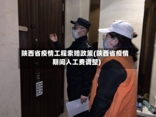 陕西省疫情工程索赔政策(陕西省疫情期间人工费调整)