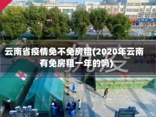 云南省疫情免不免房租(2020年云南有免房租一年的吗)