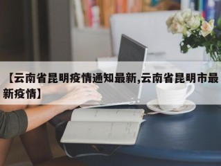 【云南省昆明疫情通知最新,云南省昆明市最新疫情】