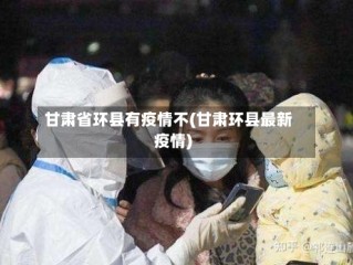 甘肃省环县有疫情不(甘肃环县最新疫情)