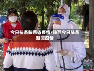 今日头条陕西省疫情/陕西今日头条新闻疫情