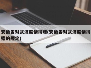 安徽省对武汉疫情捐赠(安徽省对武汉疫情捐赠的规定)