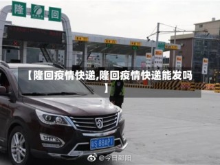 【隆回疫情快递,隆回疫情快递能发吗】
