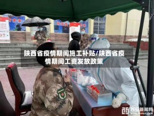 陕西省疫情期间施工补贴/陕西省疫情期间工资发放政策
