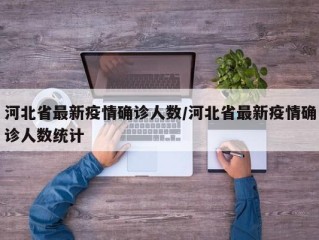 河北省最新疫情确诊人数/河北省最新疫情确诊人数统计