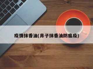 疫情抹香油(鼻子抹香油防瘟疫)