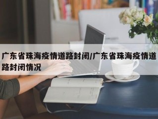 广东省珠海疫情道路封闭/广东省珠海疫情道路封闭情况
