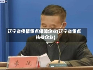 辽宁省疫情重点保障企业(辽宁省重点扶持企业)
