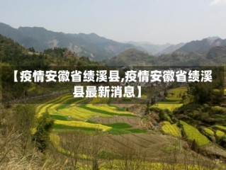 【疫情安徽省绩溪县,疫情安徽省绩溪县最新消息】