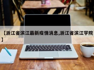 【浙江省滨江最新疫情消息,浙江省滨江学院】